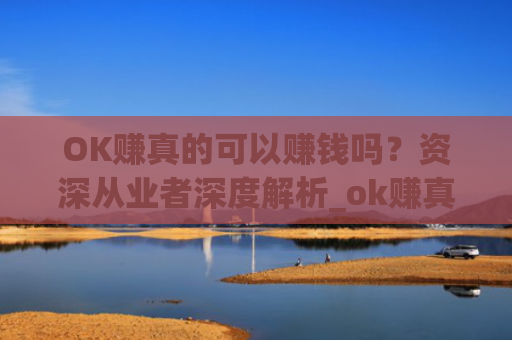 OK赚真的可以赚钱吗?资深从业者深度解析_ok赚真的能赚钱吗