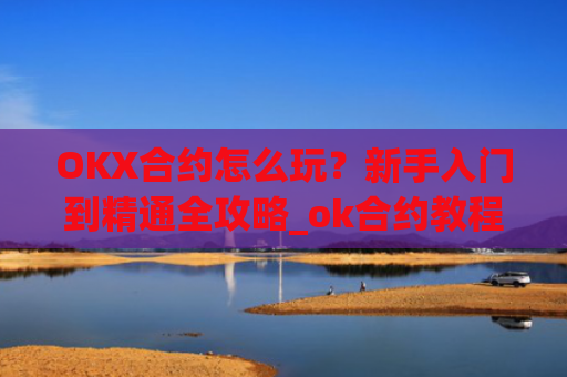 OKX合约怎么玩?新手入门到精通全攻略_ok合约教程