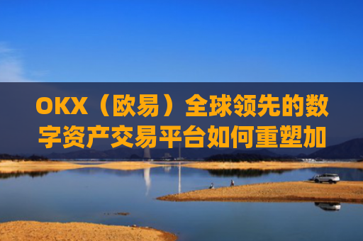 OKX(欧易)全球领先的数字资产交易平台如何重塑加密货币未来_