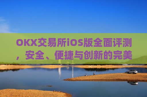OKX交易所iOS版全面评测,安全、便捷与创新的完美结合_Okx交易所官网