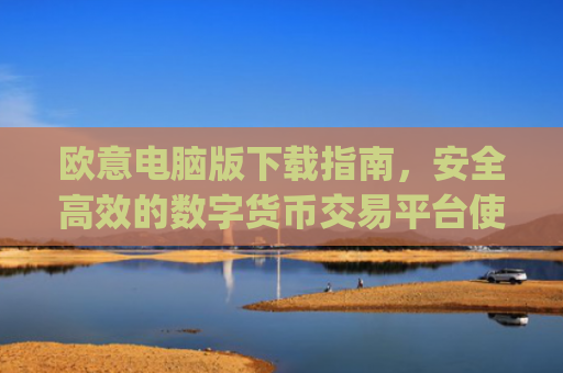 欧意电脑版下载指南,安全高效的数字货币交易平台使用教程_