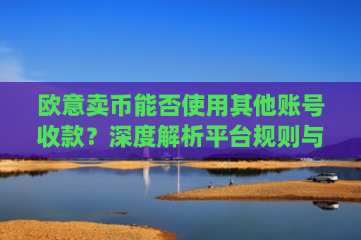 欧意卖币能否使用其他账号收款?深度解析平台规则与风险防范_