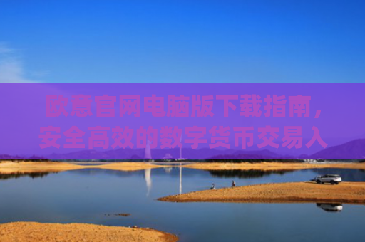 欧意官网电脑版下载指南,安全高效的数字货币交易入口_
