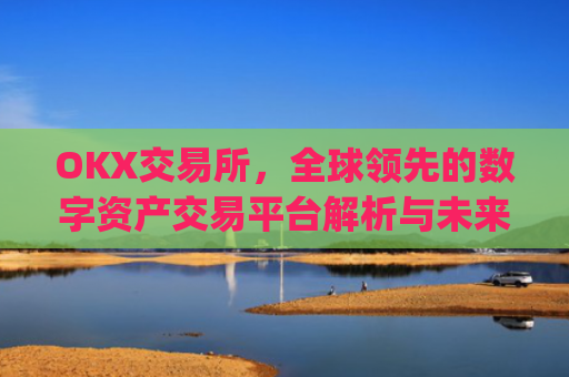 OKX交易所，全球领先的数字资产交易平台解析与未来展望_数字币交易所.交易app.中国