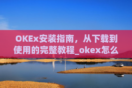 OKEx安装指南,从下载到使用的完整教程_okex怎么安装ios