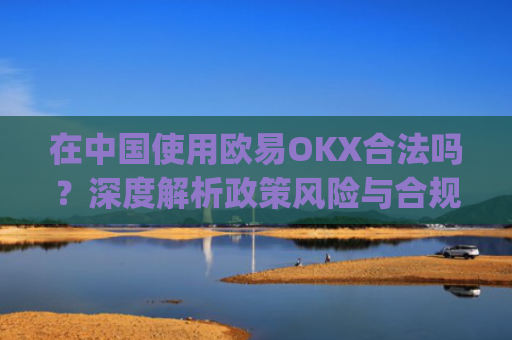 在中国使用欧易OKX合法吗?深度解析政策风险与合规路径_