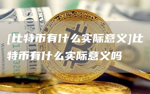 [比特币有什么实际意义]比特币有什么实际意义吗