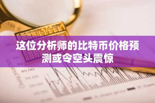 这位分析师的比特币价格预测或令空头震惊