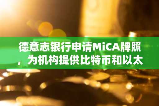 德意志银行申请MiCA牌照,为机构提供比特币和以太坊托管服务