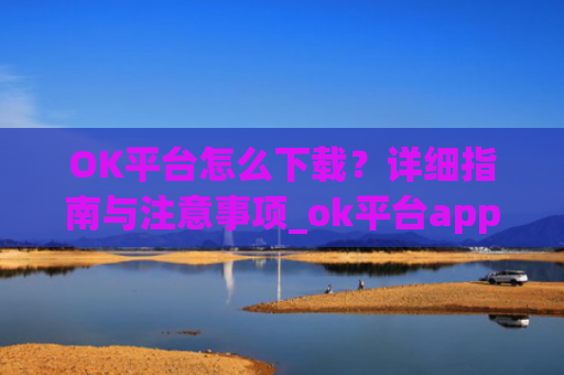 OK平台怎么下载?详细指南与注意事项_ok平台app下载