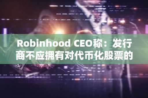 Robinhood CEO称:发行商不应拥有对代币化股票的否决权