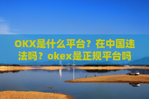 OKX是什么平台？在中国违法吗？okex是正规平台吗
