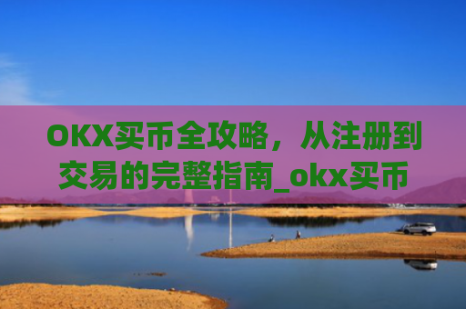 OKX买币全攻略,从注册到交易的完整指南_okx买币流程