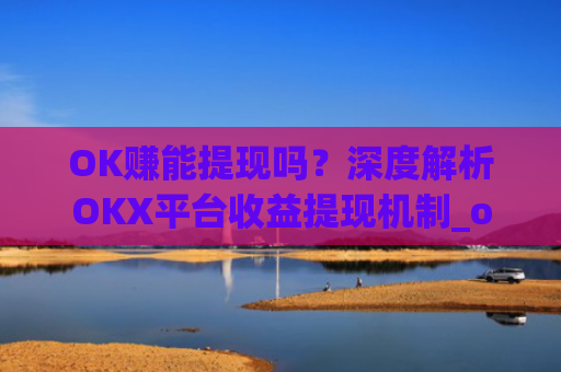 OK赚能提现吗?深度解析OKX平台收益提现机制_ok 赚
