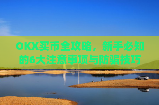 OKX买币全攻略,新手必知的6大注意事项与防骗技巧_okex买币