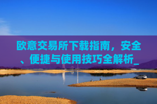 欧意交易所下载指南,安全、便捷与使用技巧全解析_okex交易平台官网入口