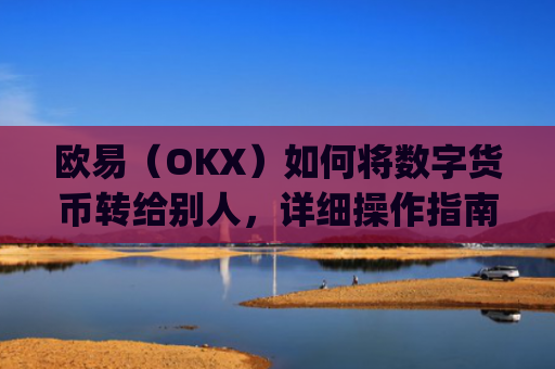 欧易（OKX）如何将数字货币转给别人，详细操作指南_