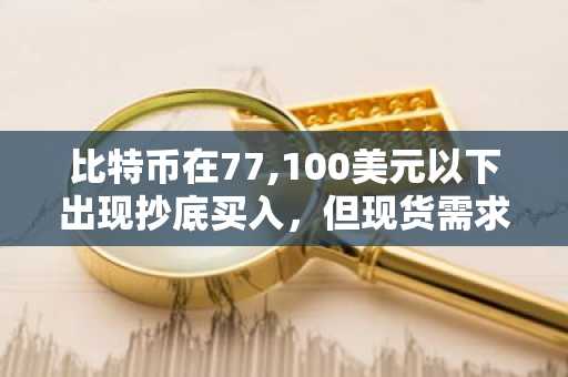 比特币在77,100美元以下出现抄底买入,但现货需求滞后:Bitfinex