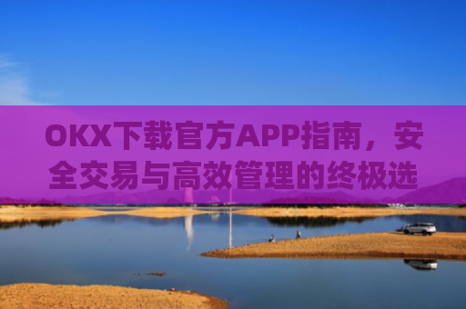 OKX下载官方APP指南,安全交易与高效管理的终极选择_okX下载官方APP