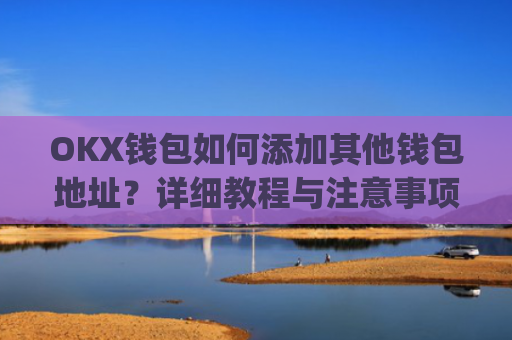OKX钱包如何添加其他钱包地址？详细教程与注意事项_okex钱包地址可以更改么