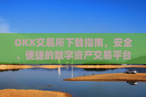 OKX交易所下载指南，安全、便捷的数字资产交易平台_okxe交易所