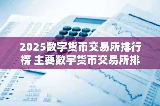 2025数字货币交易所排行榜 主要数字货币交易所排名