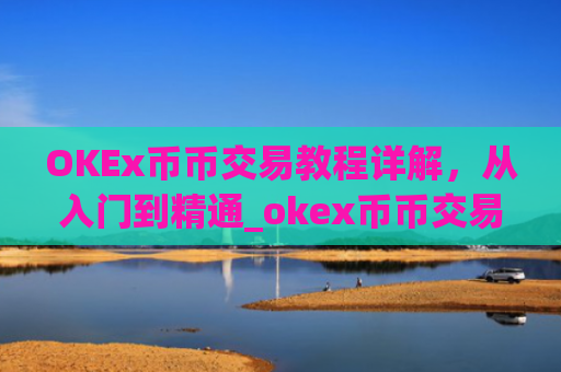 OKEx币币交易教程详解,从入门到精通_okex币币交易规则