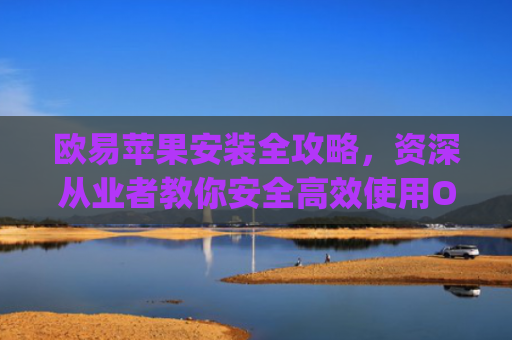 欧易苹果安装全攻略,资深从业者教你安全高效使用OKX App_