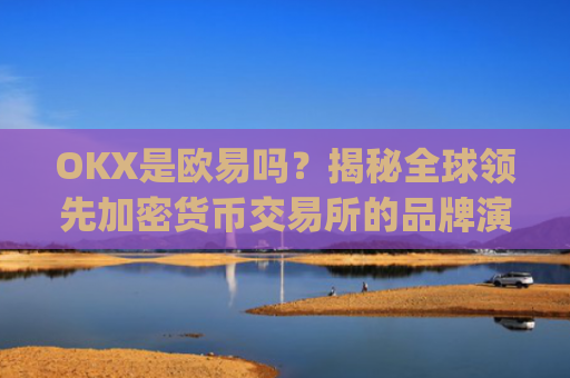OKX是欧易吗?揭秘全球领先加密货币交易所的品牌演变_