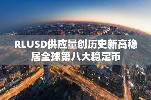 RLUSD供应量创历史新高稳居全球第八大稳定币