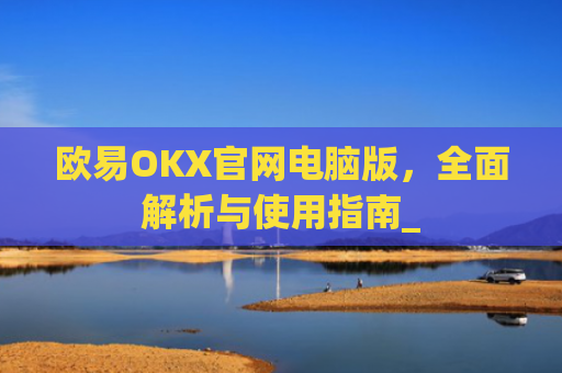 欧易OKX官网电脑版,全面解析与使用指南_