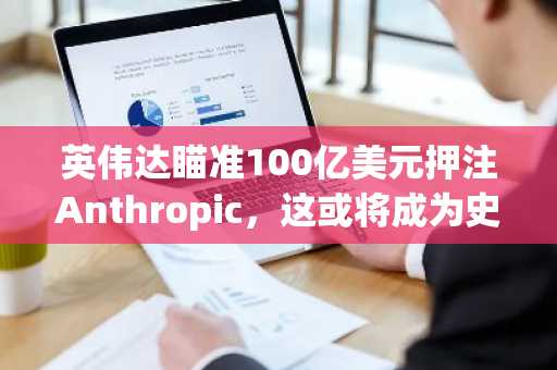 英伟达瞄准100亿美元押注Anthropic,这或将成为史上最大IPO