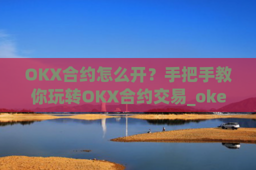 OKX合约怎么开？手把手教你玩转OKX合约交易_okex的合约玩法