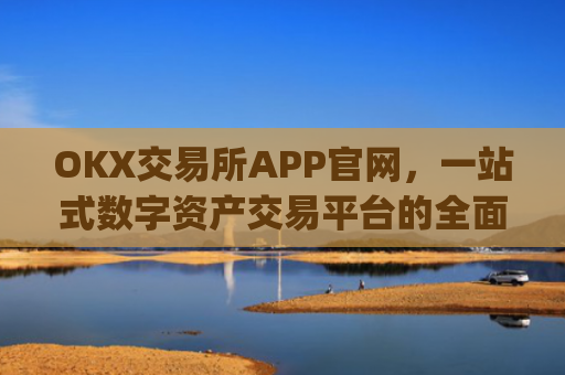 OKX交易所APP官网,一站式数字资产交易平台的全面解析_okx交易所app官网地址