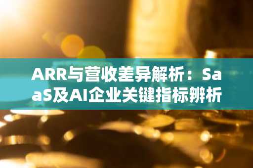 ARR与营收差异解析:SaaS及AI企业关键指标辨析