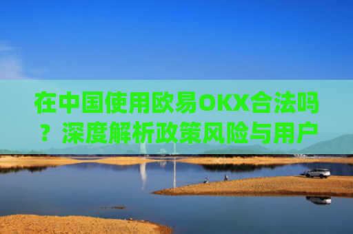 在中国使用欧易OKX合法吗?深度解析政策风险与用户应对策略_