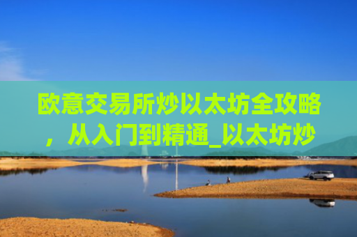 欧意交易所炒以太坊全攻略,从入门到精通_以太坊炒币技巧