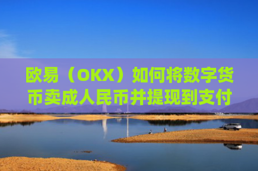 欧易（OKX）如何将数字货币卖成人民币并提现到支付宝？详细教程_