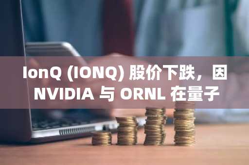 IonQ (IONQ) 股价下跌,因 NVIDIA 与 ORNL 在量子优化领域取得研究进展