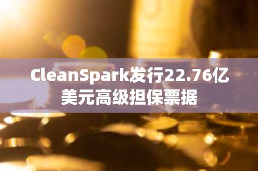 CleanSpark发行22.76亿美元高级担保票据