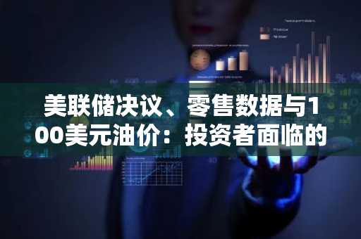 美联储决议、零售数据与100美元油价:投资者面临的关键一周