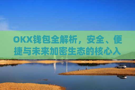 OKX钱包全解析,安全、便捷与未来加密生态的核心入口_okx钱包app官方入口