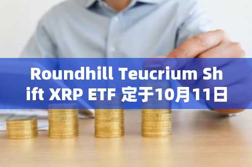 Roundhill Teucrium Shift XRP ETF 定于10月11日上市