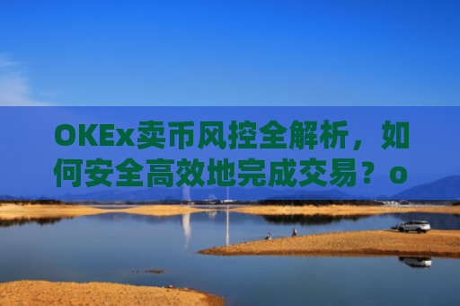 OKEx卖币风控全解析，如何安全高效地完成交易？okex风控了怎么把币提出来