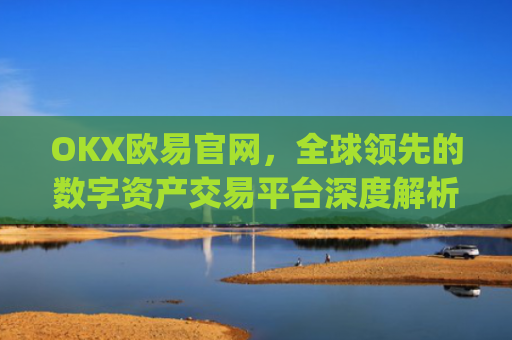 OKX欧易官网,全球领先的数字资产交易平台深度解析_okex网页版登录入口