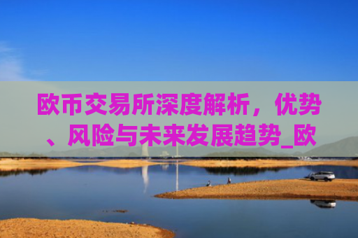 欧币交易所深度解析，优势、风险与未来发展趋势_欧币交易所最新版app下载安装地址.版本官网.cc