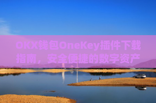 OKX钱包OneKey插件下载指南,安全便捷的数字资产管理新选择_okex钱包官方网站