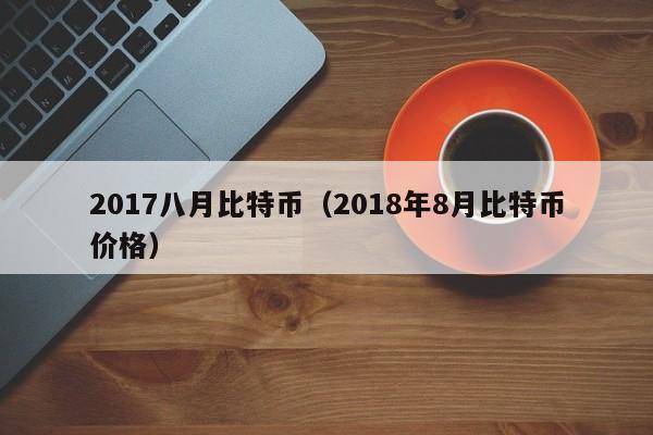 2017八月比特币(2018年8月比特币价格)