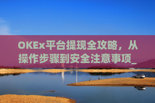 OKEx平台提现全攻略，从操作步骤到安全注意事项_okex提现教程
