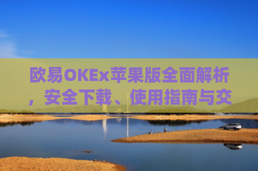 欧易OKEx苹果版全面解析,安全下载、使用指南与交易技巧_